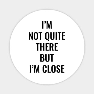 I’m Not Quite There But I’m Close (Black Text) Magnet